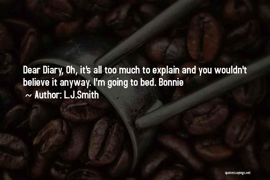 L.J.Smith Quotes: Dear Diary, Oh, It's All Too Much To Explain And You Wouldn't Believe It Anyway. I'm Going To Bed. Bonnie