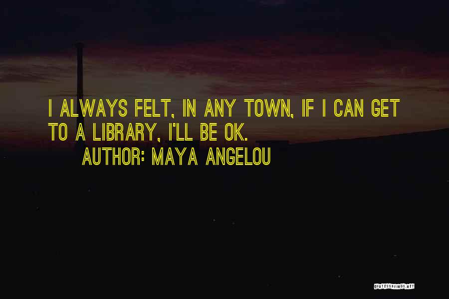 Maya Angelou Quotes: I Always Felt, In Any Town, If I Can Get To A Library, I'll Be Ok.