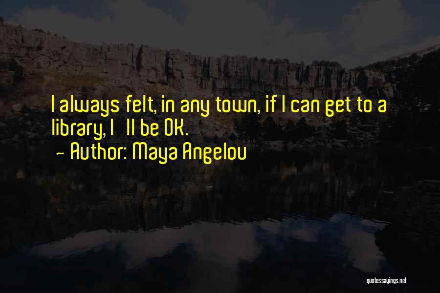 Maya Angelou Quotes: I Always Felt, In Any Town, If I Can Get To A Library, I'll Be Ok.