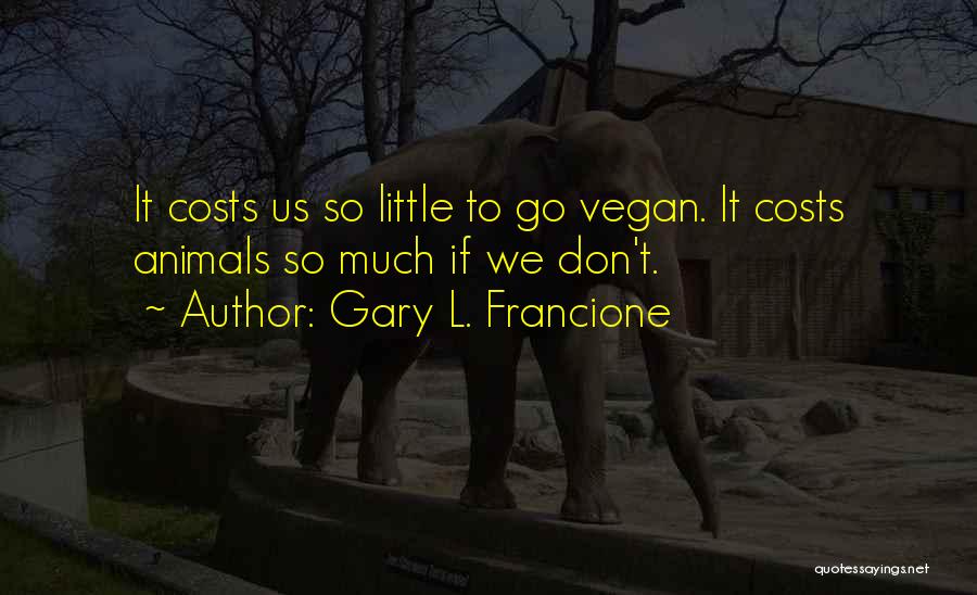 Gary L. Francione Quotes: It Costs Us So Little To Go Vegan. It Costs Animals So Much If We Don't.