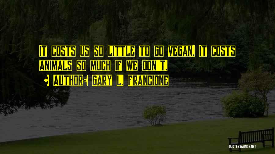 Gary L. Francione Quotes: It Costs Us So Little To Go Vegan. It Costs Animals So Much If We Don't.