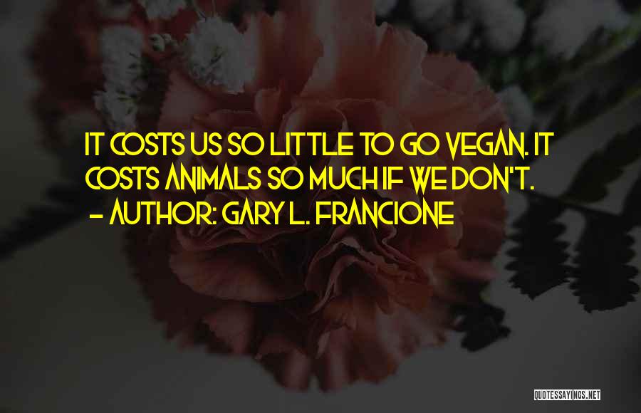 Gary L. Francione Quotes: It Costs Us So Little To Go Vegan. It Costs Animals So Much If We Don't.