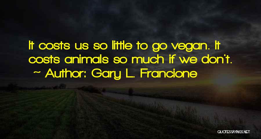 Gary L. Francione Quotes: It Costs Us So Little To Go Vegan. It Costs Animals So Much If We Don't.