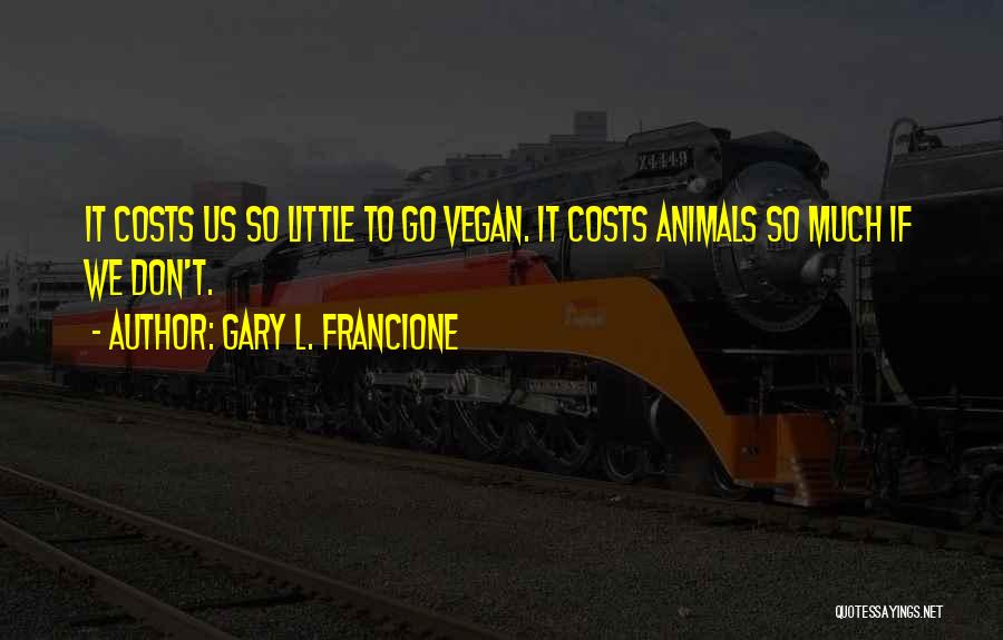 Gary L. Francione Quotes: It Costs Us So Little To Go Vegan. It Costs Animals So Much If We Don't.