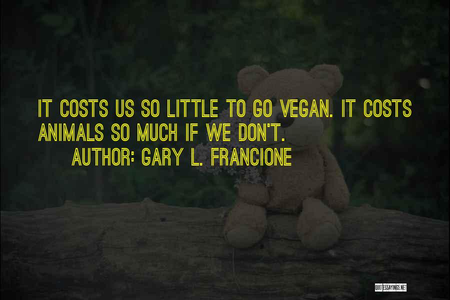 Gary L. Francione Quotes: It Costs Us So Little To Go Vegan. It Costs Animals So Much If We Don't.