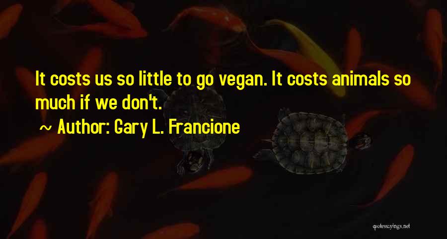 Gary L. Francione Quotes: It Costs Us So Little To Go Vegan. It Costs Animals So Much If We Don't.