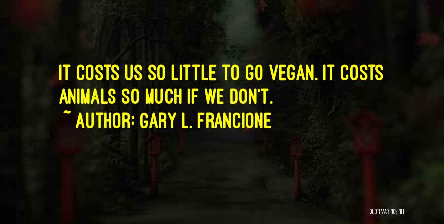 Gary L. Francione Quotes: It Costs Us So Little To Go Vegan. It Costs Animals So Much If We Don't.