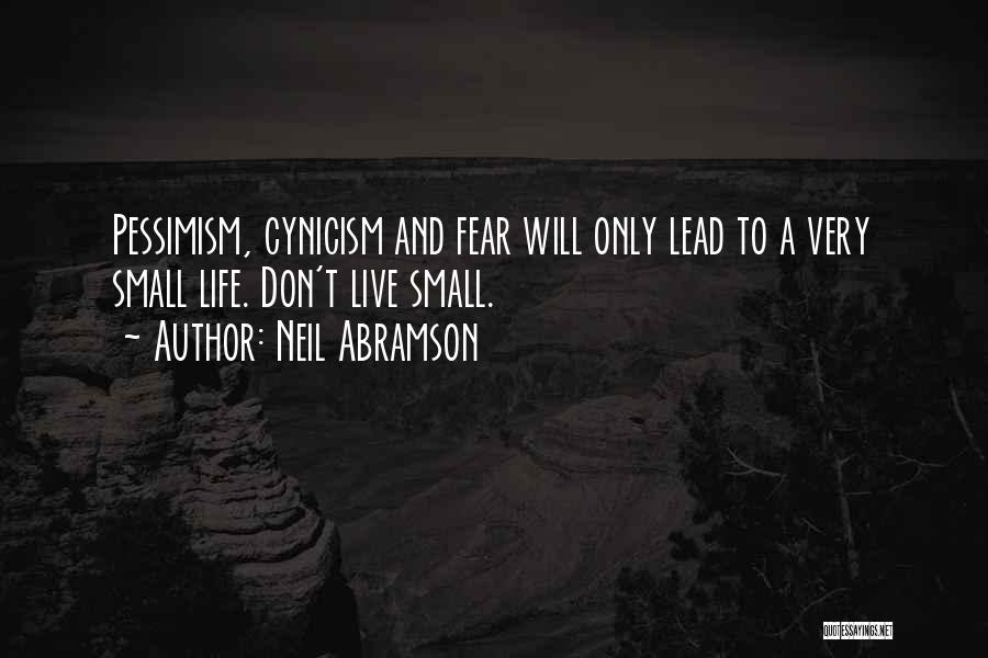 Neil Abramson Quotes: Pessimism, Cynicism And Fear Will Only Lead To A Very Small Life. Don't Live Small.