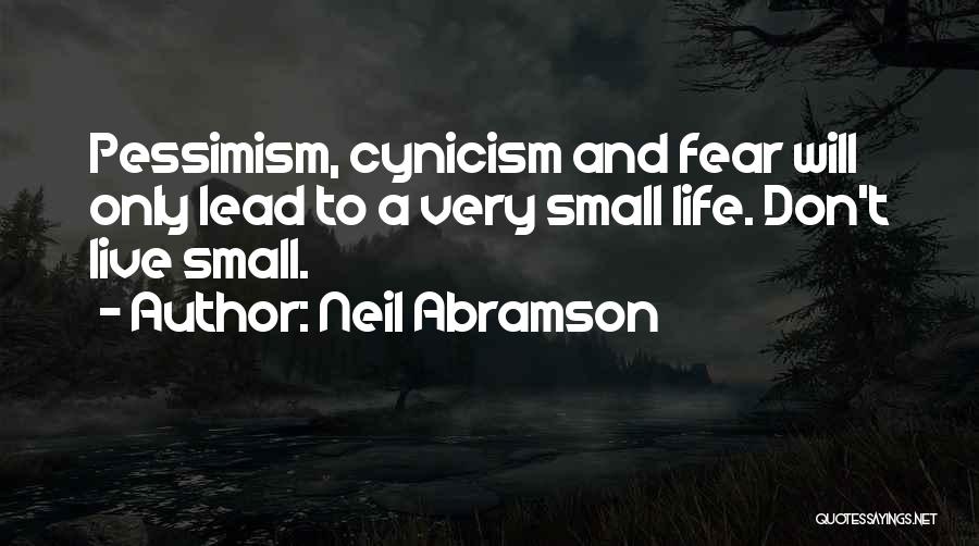 Neil Abramson Quotes: Pessimism, Cynicism And Fear Will Only Lead To A Very Small Life. Don't Live Small.