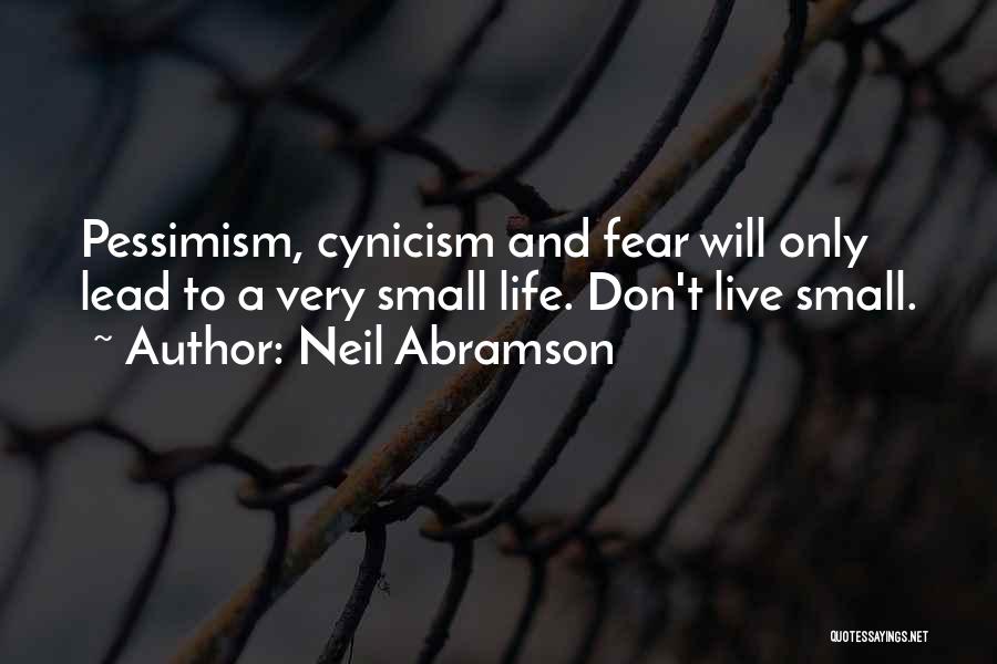 Neil Abramson Quotes: Pessimism, Cynicism And Fear Will Only Lead To A Very Small Life. Don't Live Small.