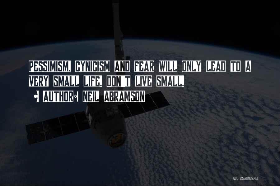 Neil Abramson Quotes: Pessimism, Cynicism And Fear Will Only Lead To A Very Small Life. Don't Live Small.