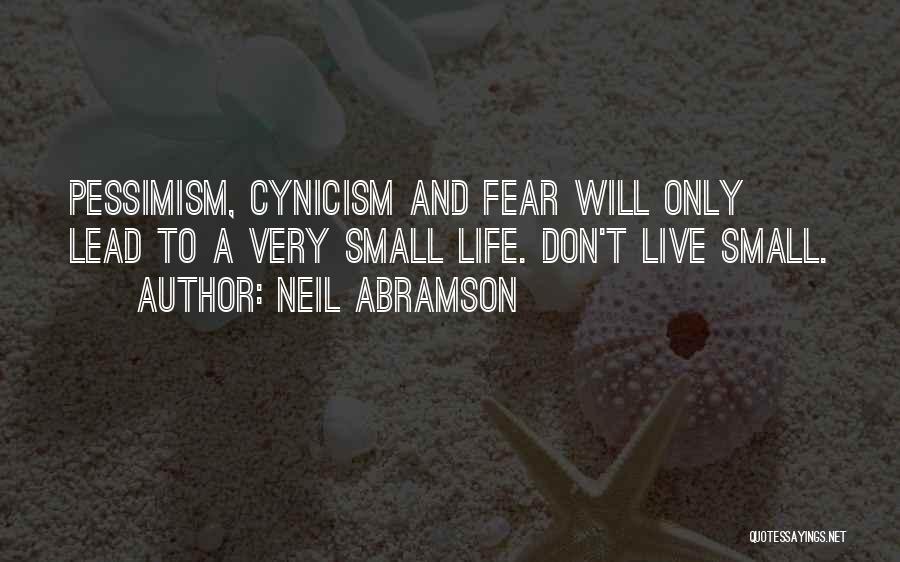 Neil Abramson Quotes: Pessimism, Cynicism And Fear Will Only Lead To A Very Small Life. Don't Live Small.