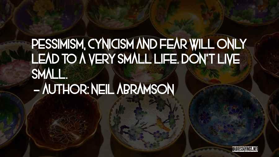 Neil Abramson Quotes: Pessimism, Cynicism And Fear Will Only Lead To A Very Small Life. Don't Live Small.