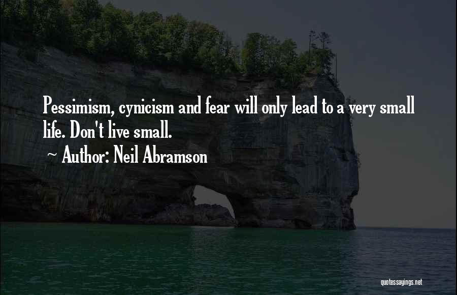 Neil Abramson Quotes: Pessimism, Cynicism And Fear Will Only Lead To A Very Small Life. Don't Live Small.