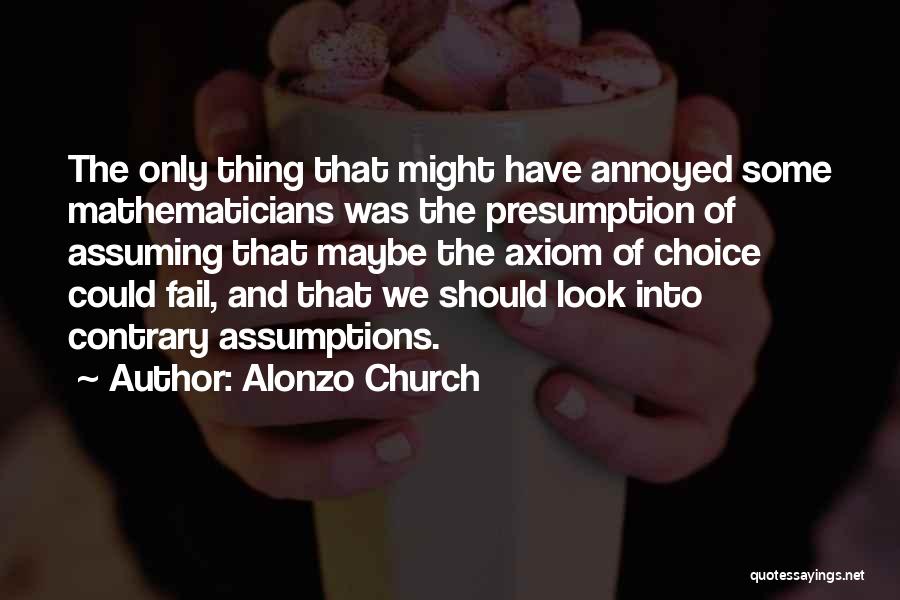 Alonzo Church Quotes: The Only Thing That Might Have Annoyed Some Mathematicians Was The Presumption Of Assuming That Maybe The Axiom Of Choice