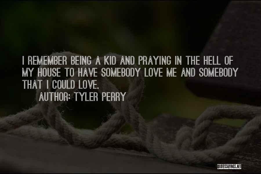 Tyler Perry Quotes: I Remember Being A Kid And Praying In The Hell Of My House To Have Somebody Love Me And Somebody