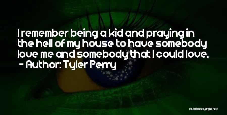 Tyler Perry Quotes: I Remember Being A Kid And Praying In The Hell Of My House To Have Somebody Love Me And Somebody