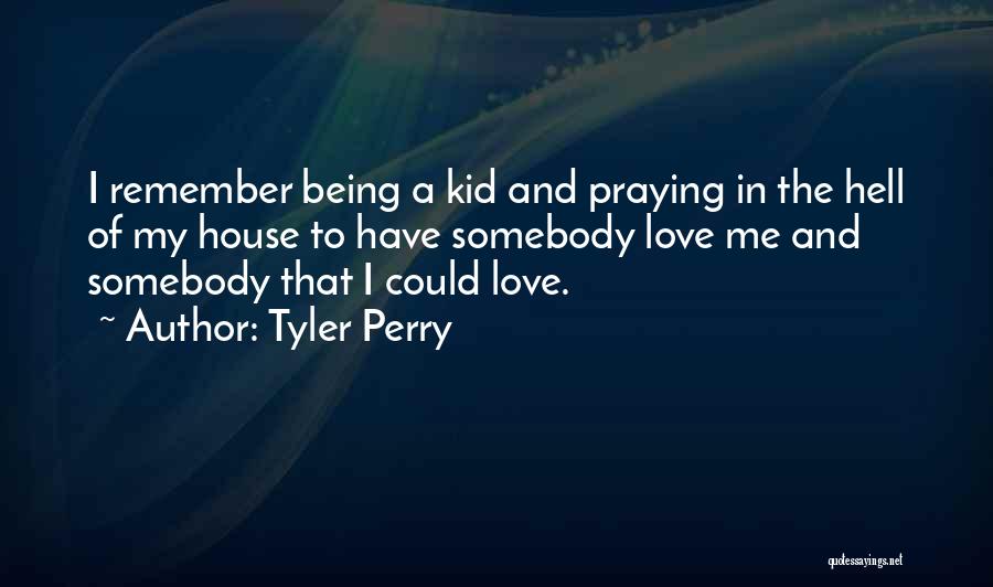 Tyler Perry Quotes: I Remember Being A Kid And Praying In The Hell Of My House To Have Somebody Love Me And Somebody