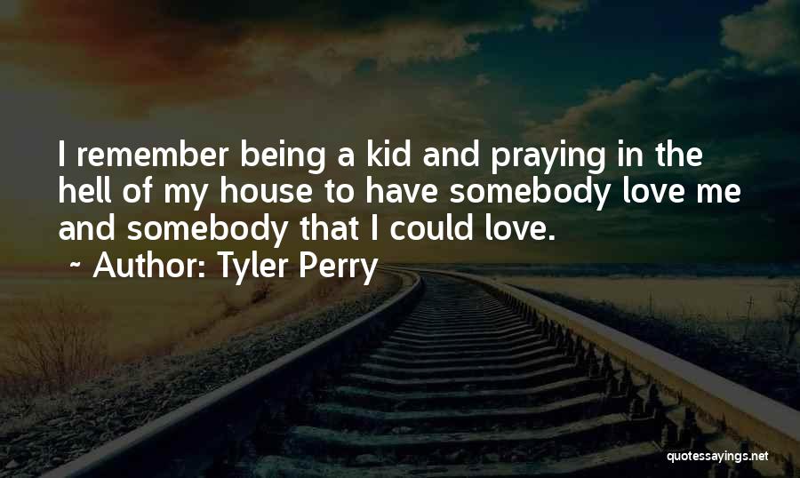 Tyler Perry Quotes: I Remember Being A Kid And Praying In The Hell Of My House To Have Somebody Love Me And Somebody