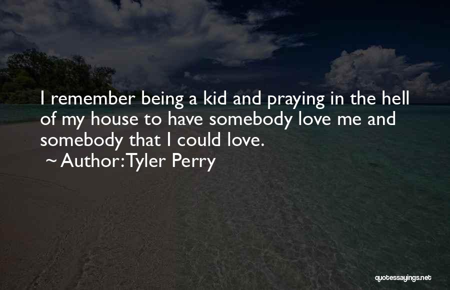 Tyler Perry Quotes: I Remember Being A Kid And Praying In The Hell Of My House To Have Somebody Love Me And Somebody