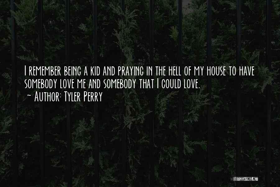 Tyler Perry Quotes: I Remember Being A Kid And Praying In The Hell Of My House To Have Somebody Love Me And Somebody