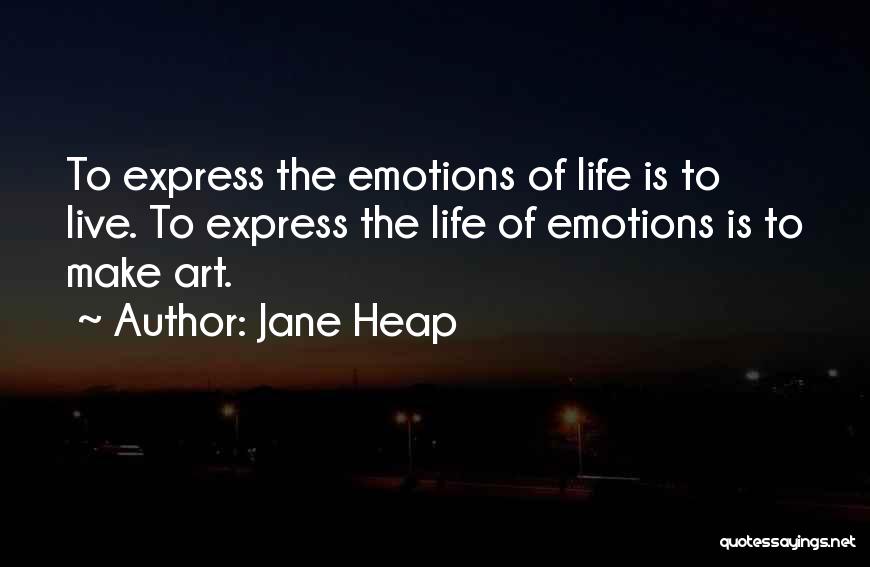 Jane Heap Quotes: To Express The Emotions Of Life Is To Live. To Express The Life Of Emotions Is To Make Art.