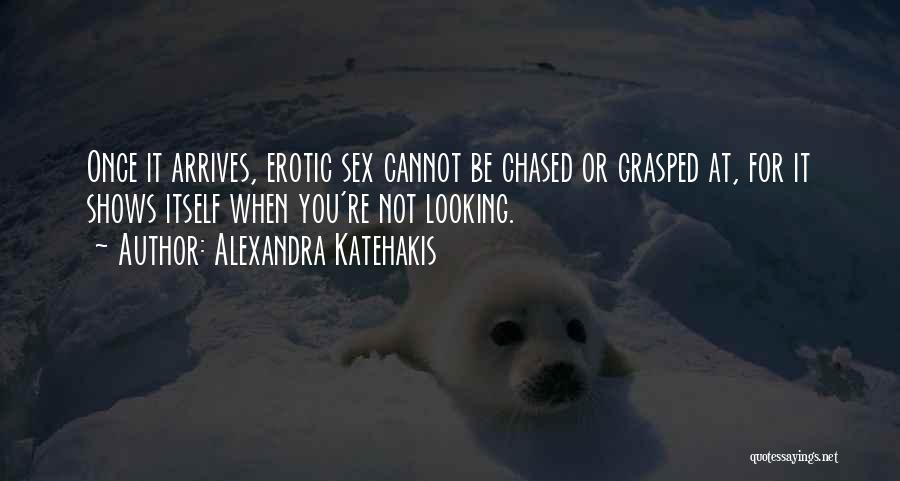 Alexandra Katehakis Quotes: Once It Arrives, Erotic Sex Cannot Be Chased Or Grasped At, For It Shows Itself When You're Not Looking.