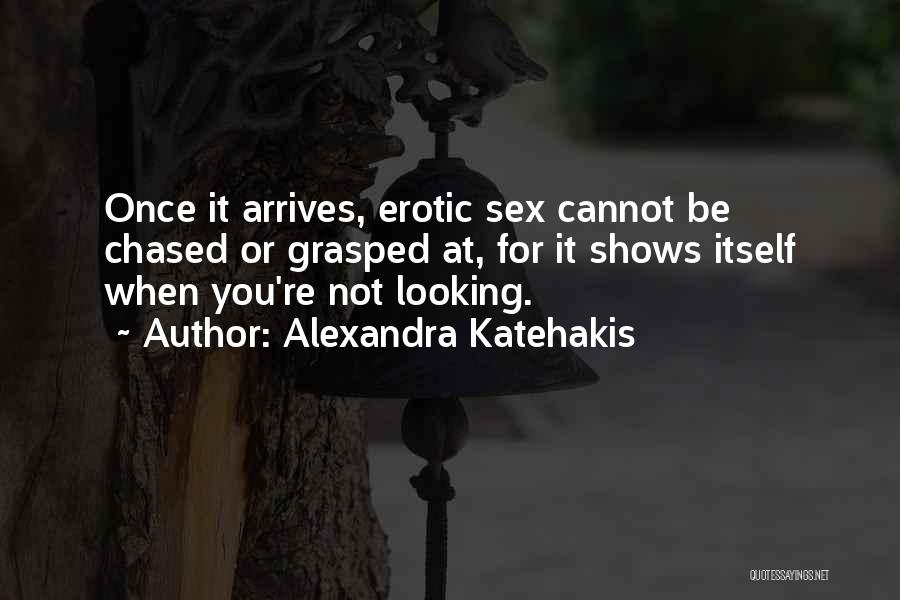 Alexandra Katehakis Quotes: Once It Arrives, Erotic Sex Cannot Be Chased Or Grasped At, For It Shows Itself When You're Not Looking.