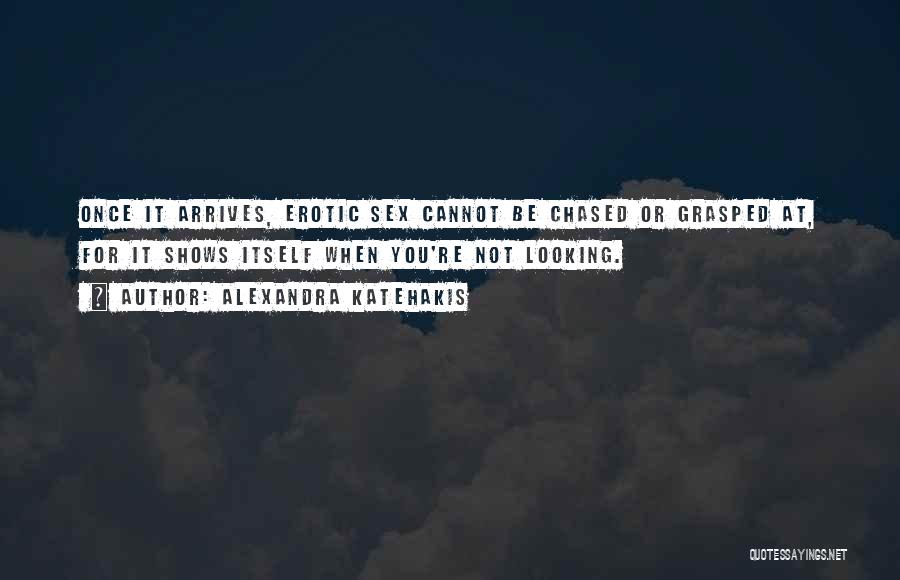 Alexandra Katehakis Quotes: Once It Arrives, Erotic Sex Cannot Be Chased Or Grasped At, For It Shows Itself When You're Not Looking.