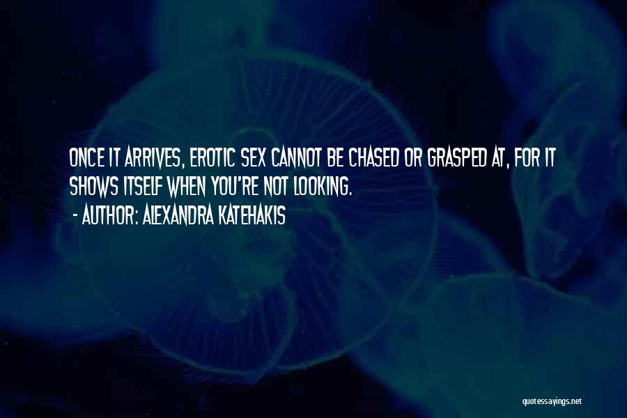 Alexandra Katehakis Quotes: Once It Arrives, Erotic Sex Cannot Be Chased Or Grasped At, For It Shows Itself When You're Not Looking.