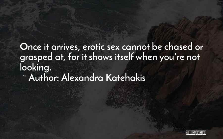 Alexandra Katehakis Quotes: Once It Arrives, Erotic Sex Cannot Be Chased Or Grasped At, For It Shows Itself When You're Not Looking.