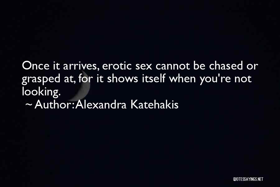 Alexandra Katehakis Quotes: Once It Arrives, Erotic Sex Cannot Be Chased Or Grasped At, For It Shows Itself When You're Not Looking.