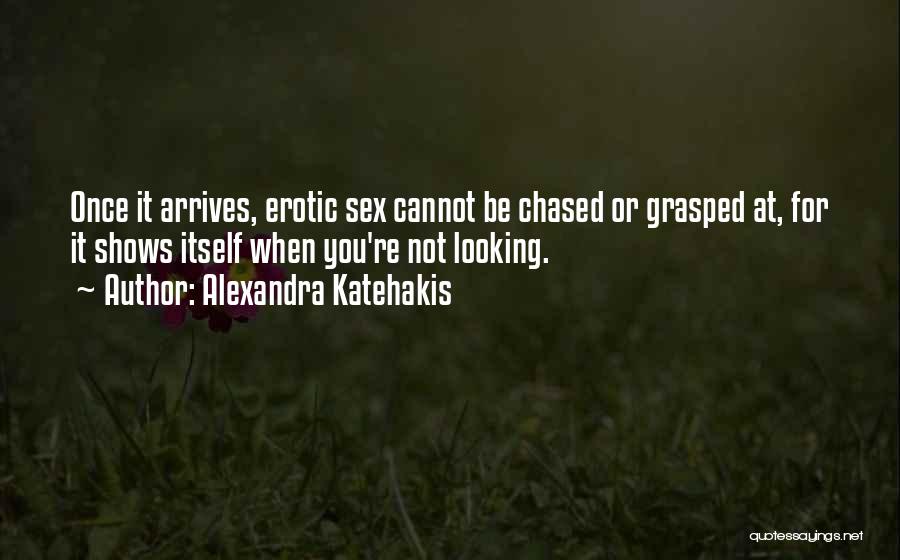 Alexandra Katehakis Quotes: Once It Arrives, Erotic Sex Cannot Be Chased Or Grasped At, For It Shows Itself When You're Not Looking.