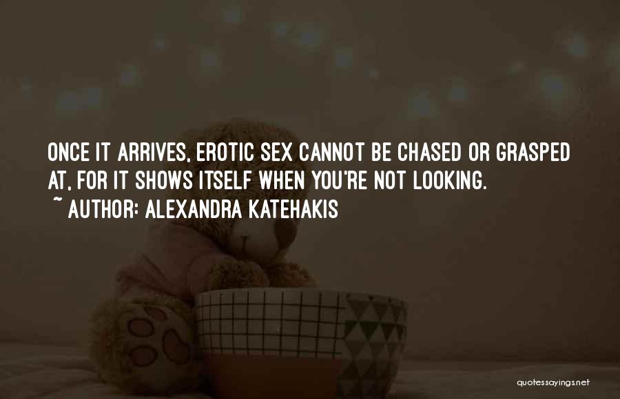 Alexandra Katehakis Quotes: Once It Arrives, Erotic Sex Cannot Be Chased Or Grasped At, For It Shows Itself When You're Not Looking.