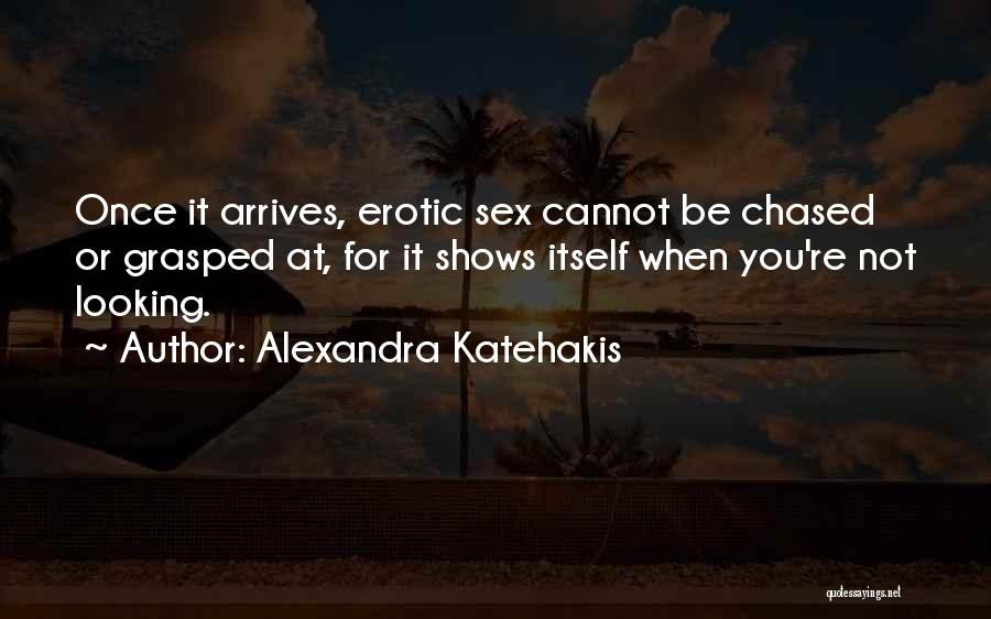 Alexandra Katehakis Quotes: Once It Arrives, Erotic Sex Cannot Be Chased Or Grasped At, For It Shows Itself When You're Not Looking.