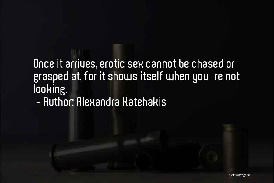 Alexandra Katehakis Quotes: Once It Arrives, Erotic Sex Cannot Be Chased Or Grasped At, For It Shows Itself When You're Not Looking.