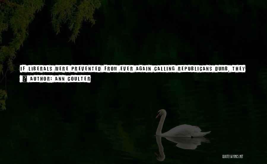Ann Coulter Quotes: If Liberals Were Prevented From Ever Again Calling Republicans Dumb, They Would Be Robbed Of Half Their Arguments. To Be