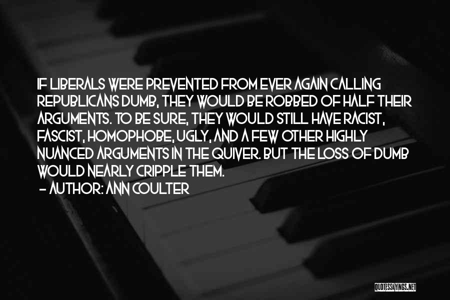 Ann Coulter Quotes: If Liberals Were Prevented From Ever Again Calling Republicans Dumb, They Would Be Robbed Of Half Their Arguments. To Be