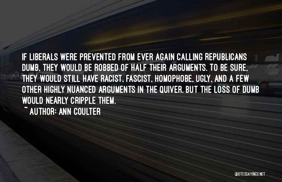 Ann Coulter Quotes: If Liberals Were Prevented From Ever Again Calling Republicans Dumb, They Would Be Robbed Of Half Their Arguments. To Be