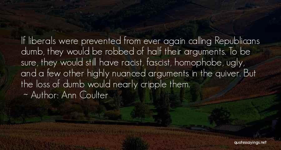 Ann Coulter Quotes: If Liberals Were Prevented From Ever Again Calling Republicans Dumb, They Would Be Robbed Of Half Their Arguments. To Be