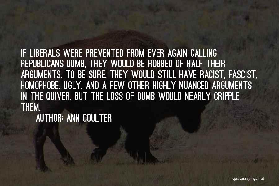 Ann Coulter Quotes: If Liberals Were Prevented From Ever Again Calling Republicans Dumb, They Would Be Robbed Of Half Their Arguments. To Be