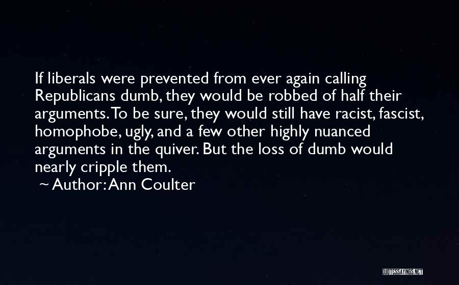 Ann Coulter Quotes: If Liberals Were Prevented From Ever Again Calling Republicans Dumb, They Would Be Robbed Of Half Their Arguments. To Be