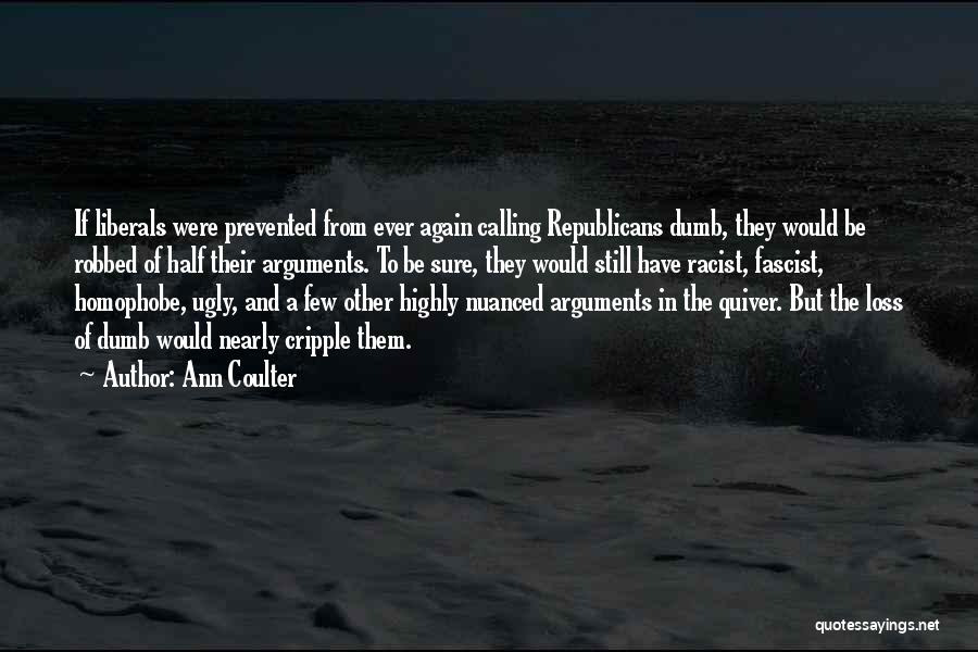 Ann Coulter Quotes: If Liberals Were Prevented From Ever Again Calling Republicans Dumb, They Would Be Robbed Of Half Their Arguments. To Be