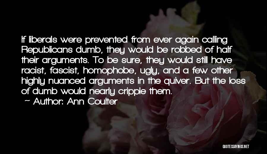 Ann Coulter Quotes: If Liberals Were Prevented From Ever Again Calling Republicans Dumb, They Would Be Robbed Of Half Their Arguments. To Be