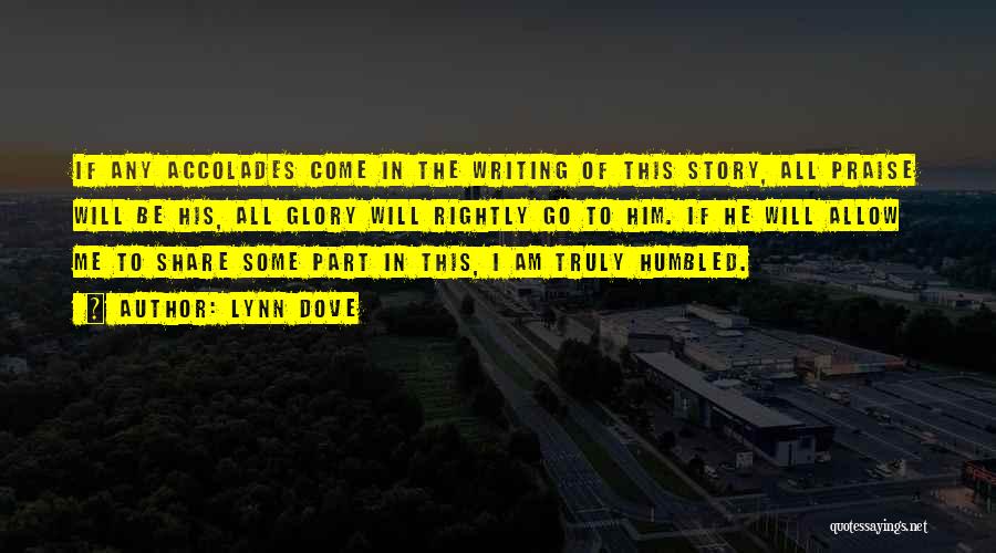 Lynn Dove Quotes: If Any Accolades Come In The Writing Of This Story, All Praise Will Be His, All Glory Will Rightly Go