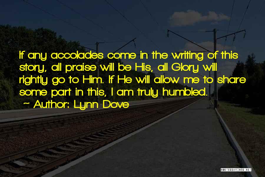 Lynn Dove Quotes: If Any Accolades Come In The Writing Of This Story, All Praise Will Be His, All Glory Will Rightly Go