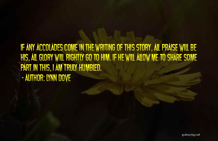 Lynn Dove Quotes: If Any Accolades Come In The Writing Of This Story, All Praise Will Be His, All Glory Will Rightly Go