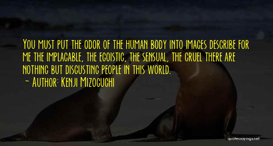 Kenji Mizoguchi Quotes: You Must Put The Odor Of The Human Body Into Images Describe For Me The Implacable, The Egoistic, The Sensual,