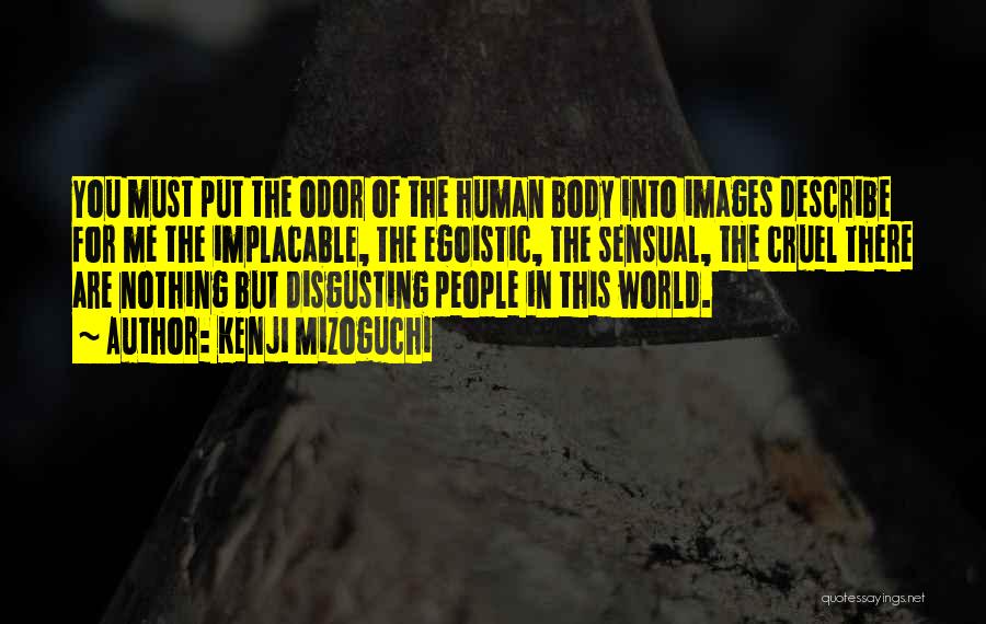 Kenji Mizoguchi Quotes: You Must Put The Odor Of The Human Body Into Images Describe For Me The Implacable, The Egoistic, The Sensual,