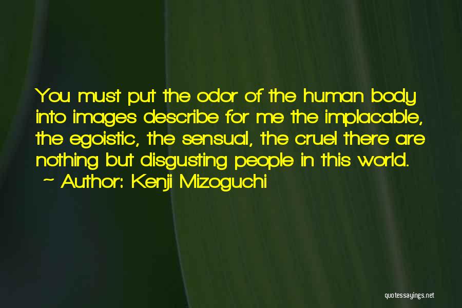 Kenji Mizoguchi Quotes: You Must Put The Odor Of The Human Body Into Images Describe For Me The Implacable, The Egoistic, The Sensual,